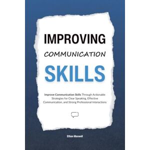 Maxwell, Ethan Improving Communication Skills: Improve Communication Skills Through Actionable Strategies for Clear Speaking, Effective Communication, and Strong Professional Interactions Maxwell, Ethan Improving Communication Skills: Improve Communication Skills Through Actionable Strategies for Clear Speaking, Effective Communication, and Strong Professional Interactions