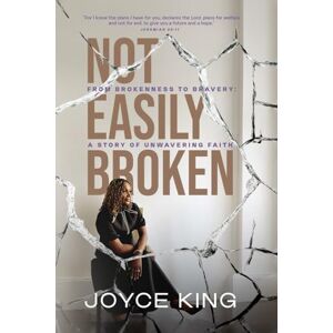 King, Joyce Not Easily Broken: From Brokenness To Bravery: A Story Of Unwavering Faith King, Joyce Not Easily Broken: From Brokenness To Bravery: A Story Of Unwavering Faith