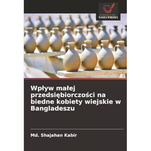 Kabir, Md. Shajahan Wpływ małej przedsiębiorczości na biedne kobiety wiejskie w Bangladeszu Kabir, Md. Shajahan Wpływ małej przedsiębiorczości na biedne kobiety wiejskie w Bangladeszu