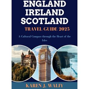 WALIY, KAREN J. ENGLAND IRELAND SCOTLAND TRAVEL GUIDE 2025: A Cultural Compass through the Heart of the Isles WALIY, KAREN J. ENGLAND IRELAND SCOTLAND TRAVEL GUIDE 2025: A Cultural Compass through the Heart of the Isles