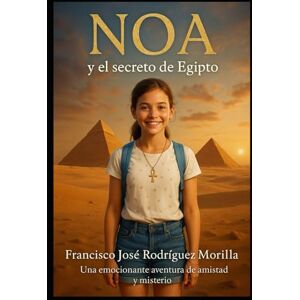 RODRÍGUEZ MORILLA, FRANCISCO JOSÉ NOA Y EL SECRETO DE EGIPTO: UNA EMOCIONANTE AVENTURA DE AMISTAD Y MISTERIO RODRÍGUEZ MORILLA, FRANCISCO JOSÉ NOA Y EL SECRETO DE EGIPTO: UNA EMOCIONANTE AVENTURA DE AMISTAD Y MISTERIO
