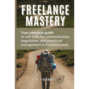 Valerio, Francisco FREELANCE MASTERY: Your Complete Guide to Soft Skills for Communication, Negotiation, and Emotional Management in the Freelance World. Valerio, Francisco FREELANCE MASTERY: Your Complete Guide to Soft Skills for Communication, Negotiation, and Emotional Management in the Freelance World.