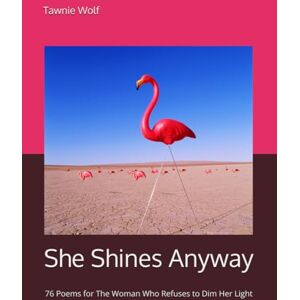 Wolf, Tawnie Antoinette She Shines Anyway: 76 Poems for The Woman Who Refuses to Dim Her Light Wolf, Tawnie Antoinette She Shines Anyway: 76 Poems for The Woman Who Refuses to Dim Her Light