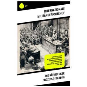 Internationale Militärgerichtshof Die Nürnberger Prozesse (Band 8): Der Prozeß gegen die Hauptkriegsverbrecher vor dem Internationalen Militärgerichtshof Nürnberg: 20. Februar 1946 7. März 1946 Internationale Militärgerichtshof Die Nürnberger Prozesse (Band 8): Der Prozeß gegen die Hauptkriegsverbrecher vor dem Internationalen Militärgerichtshof Nürnberg: 20. Februar 1946 7. März 1946