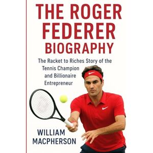 MacPherson, William THE ROGER FEDERER BIOGRAPHY: The Racket to Riches story of the Tennis Champion and Billionaire Entrepreneurer MacPherson, William THE ROGER FEDERER BIOGRAPHY: The Racket to Riches story of the Tennis Champion and Billionaire Entrepreneurer