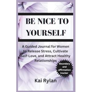 Rylan, Kai BE NICE TO YOURSELF: A Guided Journal for Women to Release Stress, Cultivate Self-Love, and Attract Healthy Relationships Rylan, Kai BE NICE TO YOURSELF: A Guided Journal for Women to Release Stress, Cultivate Self-Love, and Attract Healthy Relationships