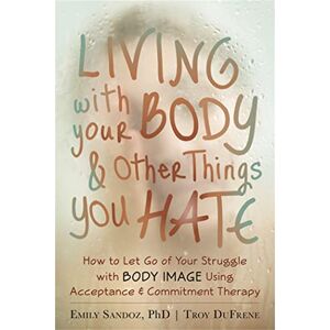 DuFrene, Troy Living with Your Body and Other Things You Hate: Letting Go of the Struggle with What You See in the Mirror Using Acceptance and Commitment Therapy DuFrene, Troy Living with Your Body and Other Things You Hate: Letting Go of the Struggle with What You See in the Mirror Using Acceptance and Commitment Therapy