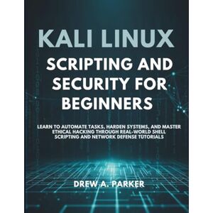 Parker, Drew A. Kali Linux Scripting and Security for Beginners: Learn to Automate Tasks, Harden Systems, and Master Ethical Hacking Through Real-World Shell Scripting and Network Defense Tutorials (Build With Drew) Parker, Drew A. Kali Linux Scripting and Security for Beginners: Learn to Automate Tasks, Harden Systems, and Master Ethical Hacking Through Real-World Shell Scripting and Network Defense Tutorials (Build With Drew)