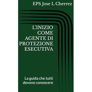 Cherrez, Jose L L'INIZIO COME AGENTE DI PROTEZIONE ESECUTIVA: La guida che tutti devono conoscere Cherrez, Jose L L'INIZIO COME AGENTE DI PROTEZIONE ESECUTIVA: La guida che tutti devono conoscere