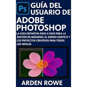 Rowe, Arden Guía del usuario de Adobe Photoshop: La guía definitiva paso a paso para la edición de imágenes, el diseño gráfico y los proyectos creativos para todos los niveles. Rowe, Arden Guía del usuario de Adobe Photoshop: La guía definitiva paso a paso para la edición de imágenes, el diseño gráfico y los proyectos creativos para todos los niveles.