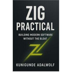 Adalwolf, Kunigunde Zig Practical: Building Modern Software Without the Bloat Adalwolf, Kunigunde Zig Practical: Building Modern Software Without the Bloat