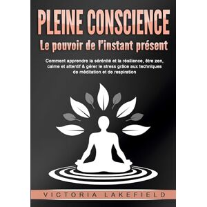 Lakefield, Victoria PLEINE CONSCIENCE Le pouvoir de l'instant présent: Comment apprendre la sérénité et la résilience, être zen, calme et attentif & gérer le stress grâce aux techniques de méditation et de respiration Lakefield, Victoria PLEINE CONSCIENCE Le pouvoir de l'instant présent: Comment apprendre la sérénité et la résilience, être zen, calme et attentif & gérer le stress grâce aux techniques de méditation et de respiration