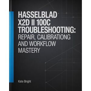 Bright, Kate Hasselblad X2D II 100C Troubleshooting: Repair, Calibration, and Workflow Mastery Bright, Kate Hasselblad X2D II 100C Troubleshooting: Repair, Calibration, and Workflow Mastery