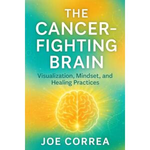 Correa, Joe The Cancer-Fighting Brain: Visualization, Mindset, and Healing Practices: 5 (The Healing Brain) Correa, Joe The Cancer-Fighting Brain: Visualization, Mindset, and Healing Practices: 5 (The Healing Brain)