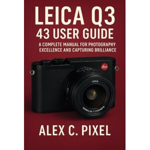 C. Pixel, Alex Leica Q3 43 User Guide: A Complete Manual for Photography Excellence and Capturing Brilliance C. Pixel, Alex Leica Q3 43 User Guide: A Complete Manual for Photography Excellence and Capturing Brilliance