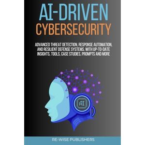 Publishers, Re-Wise AI-Driven Cybersecurity: Advanced Threat Detection, Response Automation, and Resilient Defense Systems Publishers, Re-Wise AI-Driven Cybersecurity: Advanced Threat Detection, Response Automation, and Resilient Defense Systems