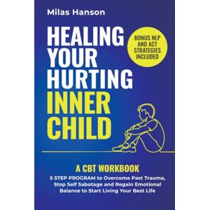 Hanson, Milas Healing your hurting inner child: A CBT Workbook – 5 Step Program to Overcome Past Trauma, Stop Self-Sabotage, and Regain Emotional Balance to Start Living Your Best Life Hanson, Milas Healing your hurting inner child: A CBT Workbook – 5 Step Program to Overcome Past Trauma, Stop Self-Sabotage, and Regain Emotional Balance to Start Living Your Best Life