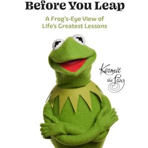 Kermit the Frog Before You Leap: A Frog's-Eye View of Life's Greatest Lessons Kermit the Frog Before You Leap: A Frog's-Eye View of Life's Greatest Lessons