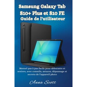 Scott Samsung Galaxy Tab S10+ Plus et S10 FE Guide de l'utilisateur: Manuel pas à pas facile pour débutants et seniors, avec conseils, astuces, dépannage et secrets de l'appareil photo Scott Samsung Galaxy Tab S10+ Plus et S10 FE Guide de l'utilisateur: Manuel pas à pas facile pour débutants et seniors, avec conseils, astuces, dépannage et secrets de l'appareil photo