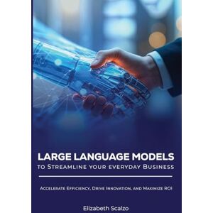 Scalzo, Elizabeth Large Language Models to Streamline Your Everyday Business: Accelerate Efficiency, Drive Innovation, and Maximize ROI Scalzo, Elizabeth Large Language Models to Streamline Your Everyday Business: Accelerate Efficiency, Drive Innovation, and Maximize ROI