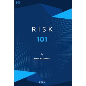 Al-Shehri, Nada Risk 101: A Beginner’s Guide to Understanding and Managing Risk Al-Shehri, Nada Risk 101: A Beginner’s Guide to Understanding and Managing Risk