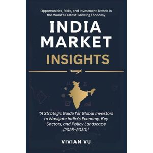 Vu, Vivian India Market Insights: Opportunities, Risks, and Investment Trends: “A Strategic Guide for Global Investors to Navigate India’s Economy, Key Sectors, and Policy Landscape (2025–2030)” Vu, Vivian India Market Insights: Opportunities, Risks, and Investment Trends: “A Strategic Guide for Global Investors to Navigate India’s Economy, Key Sectors, and Policy Landscape (2025–2030)”