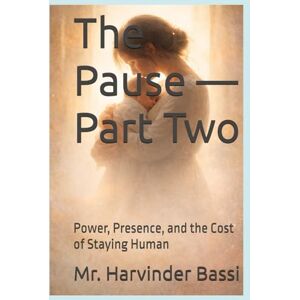 Bassi, Mr. Harvinder Singh The Pause — Part Two: Power, Presence, and the Cost of Staying Human Bassi, Mr. Harvinder Singh The Pause — Part Two: Power, Presence, and the Cost of Staying Human