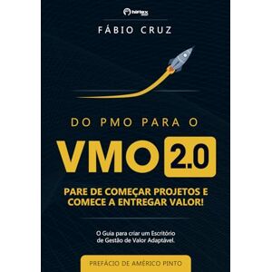 Cruz, Fabio Do PMO para o VMO 2.0: Para de Começar Projetos e Comece a Entregar Valor Cruz, Fabio Do PMO para o VMO 2.0: Para de Começar Projetos e Comece a Entregar Valor