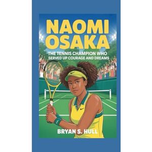 S. Hull, Bryan Naomi Osaka: The Tennis Champion Who Served Up Courage and Dreams S. Hull, Bryan Naomi Osaka: The Tennis Champion Who Served Up Courage and Dreams
