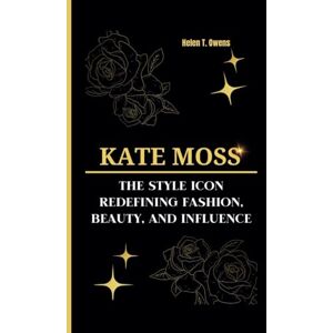 T. Owens, Helen KATE MOSS: The Style Icon Redefining Fashion, Beauty, and Influence T. Owens, Helen KATE MOSS: The Style Icon Redefining Fashion, Beauty, and Influence