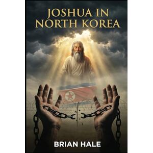 Hale, Brian Joshua in North Korea: How North Korea Collapsed: The Miracle That Ended the Kim Dynasty and Liberated 25 Million People (Joshua Returns Joshua for a new Generation) Hale, Brian Joshua in North Korea: How North Korea Collapsed: The Miracle That Ended the Kim Dynasty and Liberated 25 Million People (Joshua Returns Joshua for a new Generation)