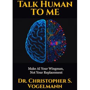 Vogelmann, Dr. Christopher S. Talk Human to Me: Make AI Your Wingman, Not Your Replacement Vogelmann, Dr. Christopher S. Talk Human to Me: Make AI Your Wingman, Not Your Replacement