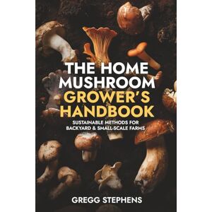 STEPHENS, GREGG The Home Mushroom Grower’s Handbook: Sustainable Methods for Backyard & Small-Scale Farms STEPHENS, GREGG The Home Mushroom Grower’s Handbook: Sustainable Methods for Backyard & Small-Scale Farms