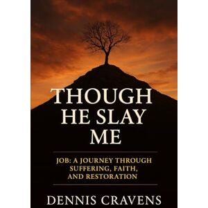 Cravens, Dr. Dr. Dennis Though He Slay Me: Job: A Journey Through Suffering, Faith, and Restoration Cravens, Dr. Dr. Dennis Though He Slay Me: Job: A Journey Through Suffering, Faith, and Restoration