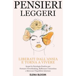Bloom, Elena Pensieri Leggeri: Liberati dall’Ansia e torna a Vivere Scopri la Psicologia Positiva per Fermare l’Overthinking, Rafforzare l’Autostima e Ritrovare l’Equilibrio Interiore Bloom, Elena Pensieri Leggeri: Liberati dall’Ansia e torna a Vivere Scopri la Psicologia Positiva per Fermare l’Overthinking, Rafforzare l’Autostima e Ritrovare l’Equilibrio Interiore