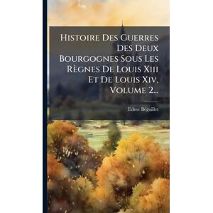 Bã(c)Guillet, Edme Histoire Des Guerres Des Deux Bourgognes Sous Les Règnes De Louis Xiii Et De Louis Xiv, Volume 2... Bã(c)Guillet, Edme Histoire Des Guerres Des Deux Bourgognes Sous Les Règnes De Louis Xiii Et De Louis Xiv, Volume 2...