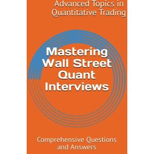 Wang, Dr. X.Y. Mastering Wall Street Quant Interviews: Comprehensive Questions and Answers: 4 (Advanced Topics in Quantitative Trading) Wang, Dr. X.Y. Mastering Wall Street Quant Interviews: Comprehensive Questions and Answers: 4 (Advanced Topics in Quantitative Trading)