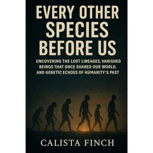 Finch, Calista Every Other Species Before Us: Uncovering the Lost Lineages, Vanished Beings That Once Shared Our World, and Genetic Echoes of Humanity’s Past Finch, Calista Every Other Species Before Us: Uncovering the Lost Lineages, Vanished Beings That Once Shared Our World, and Genetic Echoes of Humanity’s Past