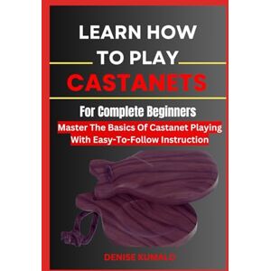 KUMALO, DENISE Learn How To Play Castanets For Complete Benginners: Master The Basics Of Castanet Playing With Easy-To-Follow Instruction KUMALO, DENISE Learn How To Play Castanets For Complete Benginners: Master The Basics Of Castanet Playing With Easy-To-Follow Instruction