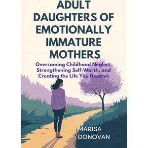 Donovan, Marisa ADULT DAUGHTERS OF EMOTIONALLY IMMATURE MOTHERS: Overcoming Childhood Neglect, Strengthening Self-Worth, and Creating the Life You Deserve Donovan, Marisa ADULT DAUGHTERS OF EMOTIONALLY IMMATURE MOTHERS: Overcoming Childhood Neglect, Strengthening Self-Worth, and Creating the Life You Deserve