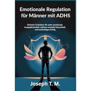 T . M, JOSEPH . Emotionale Regulation für Männer mit ADHS: Einfache Techniken für mehr emotionale Ausgeglichenheit, stärkere mentale Gesundheit und nachhaltigen Erfolg T . M, JOSEPH . Emotionale Regulation für Männer mit ADHS: Einfache Techniken für mehr emotionale Ausgeglichenheit, stärkere mentale Gesundheit und nachhaltigen Erfolg