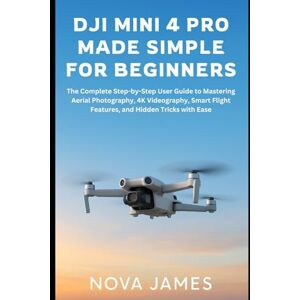 James, Nova DJI Mini 4 Pro Made Simple for Beginners: The Complete Step-by-Step User Guide to Mastering Aerial Photography, 4K Videography, Smart Flight Features, ... with Ease (Camera and Video Recording Tools) James, Nova DJI Mini 4 Pro Made Simple for Beginners: The Complete Step-by-Step User Guide to Mastering Aerial Photography, 4K Videography, Smart Flight Features, ... with Ease (Camera and Video Recording Tools)