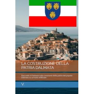 V. LA COSTRUZIONE DELLA PATRIA DALMATA: Racconto di fantasia sulla creazione della patria del popolo Dalmata su un'isola artificiale (Dalmazia) V. LA COSTRUZIONE DELLA PATRIA DALMATA: Racconto di fantasia sulla creazione della patria del popolo Dalmata su un'isola artificiale (Dalmazia)