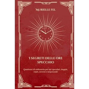 FEL, MURIELLE I segreti delle ore specchio: Quadranti di radiestesia per ore speculari, doppie, triple, inverse e sequenziali FEL, MURIELLE I segreti delle ore specchio: Quadranti di radiestesia per ore speculari, doppie, triple, inverse e sequenziali