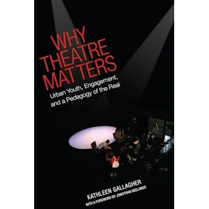 Gallagher, Kathleen Why Theatre Matters: Urban Youth, Engagement, and a Pedagogy of the Real Gallagher, Kathleen Why Theatre Matters: Urban Youth, Engagement, and a Pedagogy of the Real