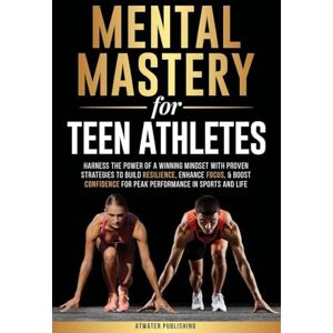 Publishing, Atwater Mental Mastery For Teen Athletes: Harness the Power of a Winning Mindset with Proven Strategies to Build Resilience, Enhance Focus, & Boost Confidence for Peak Performance in Sports and Life Publishing, Atwater Mental Mastery For Teen Athletes: Harness the Power of a Winning Mindset with Proven Strategies to Build Resilience, Enhance Focus, & Boost Confidence for Peak Performance in Sports and Life