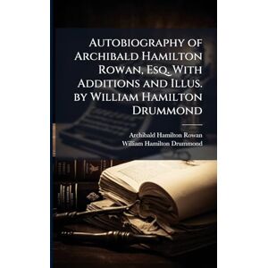 Rowan, Archibald Hamilton 1751-1834 Autobiography of Archibald Hamilton Rowan, Esq. With Additions and Illus. by William Hamilton Drummond Rowan, Archibald Hamilton 1751-1834 Autobiography of Archibald Hamilton Rowan, Esq. With Additions and Illus. by William Hamilton Drummond