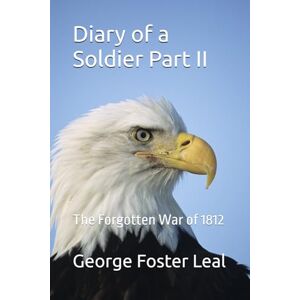 Leal, George Foster Diary of a Soldier Part II: The Forgotten War of 1812 Leal, George Foster Diary of a Soldier Part II: The Forgotten War of 1812
