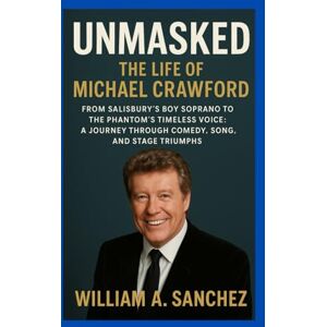 Sanchez, William A Unmasked: The Life of Michael Crawford: From Salisbury’s Boy Soprano to the Phantom’s Timeless Voice: A Journey Through Comedy, Song, and Stage Triumphs Sanchez, William A Unmasked: The Life of Michael Crawford: From Salisbury’s Boy Soprano to the Phantom’s Timeless Voice: A Journey Through Comedy, Song, and Stage Triumphs