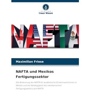 Friese, Maximilian NAFTA und Mexikos Fertigungssektor: Die Bedeutung des NAFTA für ausländische Direktinvestitionen in Mexiko und die Abhängigkeit des mexikanischen Fertigungssektors vom NAFTA Friese, Maximilian NAFTA und Mexikos Fertigungssektor: Die Bedeutung des NAFTA für ausländische Direktinvestitionen in Mexiko und die Abhängigkeit des mexikanischen Fertigungssektors vom NAFTA